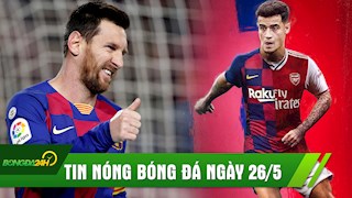 TIN NÓNG BÓNG ĐÁ 26/5: Messi thừa nhận muốn rời Barca, Arsenal chiêu mộ Coutinho?