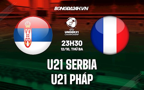 Nhận định, dự đoán U21 Serbia vs U21 Pháp 22h30 ngày 12/10 (Vòng loại U21 châu Âu 2023)