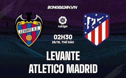 Nhận định bóng đá Levante vs Atletico Madrid 2h30 ngày 29/10 (La Liga 2021/22)