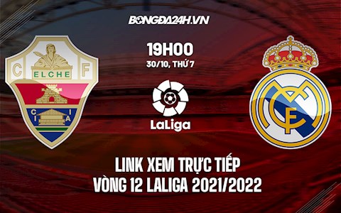 Link xem trực tiếp Elche vs Real Madrid vòng 12 La Liga 2021/22 ở đâu ?