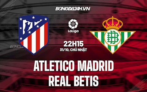 Nhận định bóng đá Atletico Madrid vs Betis 22h15 ngày 31/10 (La Liga 2021/22)