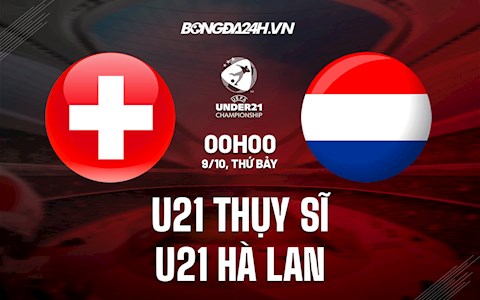 Nhận định, dự đoán U21 Thụy Sĩ vs U21 Hà Lan 0h00 ngày 9/10 (Vòng loại U21 châu Âu 2023)