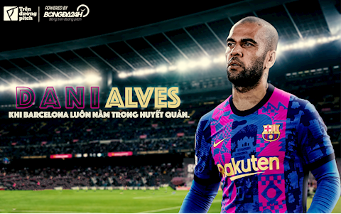 Dani Alves: Khi Barcelona luôn nằm trong huyết quản