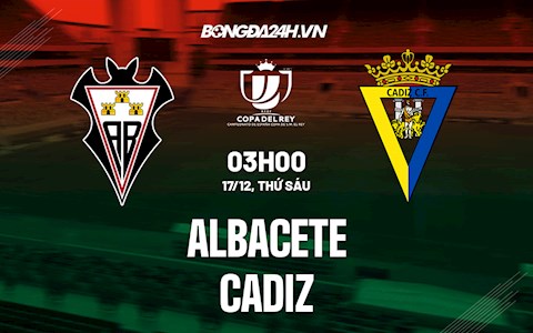 Nhận định,  Albacete vs Cadiz 3h00 ngày 17/12 (Cúp Nhà vua TBN 2021/22)