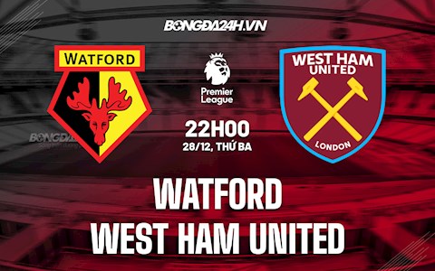 Nhận định Watford vs West Ham 22h00 ngày 28/12 (Ngoại hạng Anh 2021/22)