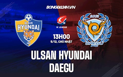 Nhận định Ulsan Hyundai vs Daegu 13h00 ngày 5/12 (VĐQG Hàn Quốc 2021)