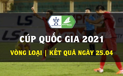 Kết quả bóng đá Việt Nam Cúp Quốc gia 2021 hôm nay 25/4: Xác định 2 gương mặt còn lại