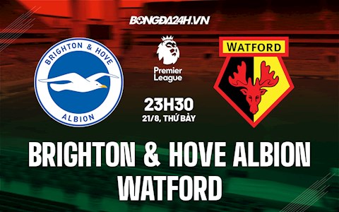 Nhận định bóng đá Brighton vs Watford 23h30 ngày 21/8 (Ngoại hạng Anh 2021/22)
