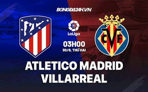 Nhận định bóng đá Atletico Madrid vs Villarreal 3h00 ngày 30/8 (La Liga 2021/22)