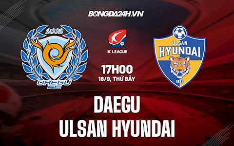 Nhận định bóng đá Daegu vs Ulsan Hyundai 17h ngày 18/9 (VĐQG Hàn Quốc 2021)