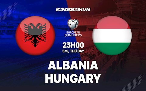 Nhận định Albania vs Hungary 23h00 ngày 5/9 (Vòng loại World Cup 2022)