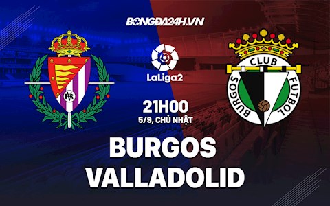 Nhận định Burgos vs Valladolid 21h00 ngày 5/9 (Hạng 2 TBN 2021/22)