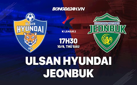 Nhận định bóng đá Ulsan Hyundai vs Jeonbuk 17h30 ngày 10/9 (VĐQG Hàn Quốc 2021)