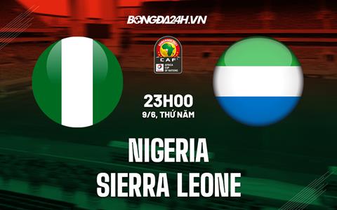 Nhận định Nigeria vs Sierra Leone 23h00 ngày 9/6 (Vòng loại CAN 2023)