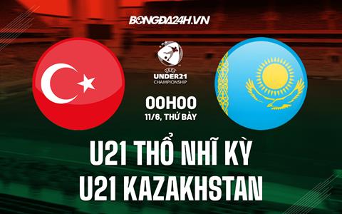 Nhận định U21 Thổ Nhĩ Kỳ vs U21 Kazakhstan 0h00 ngày 11/6 (Vòng loại U21 Châu Âu 2023)