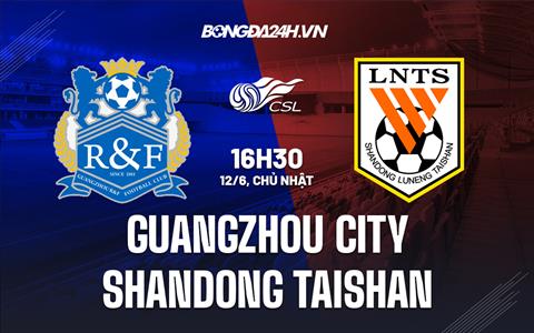 Nhận định Guangzhou City vs Shandong Taishan 16h30 ngày 12/6 (VĐQG Trung Quốc 2022)