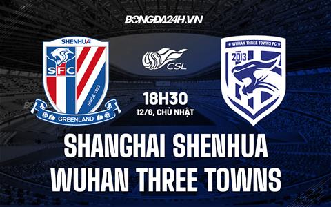 Nhận định Shanghai Shenhua vs Wuhan Three Towns 18h30 ngày 12/6 (VĐQG Trung Quốc 2022)