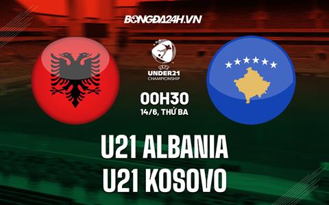 Nhận định U21 Albania vs U21 Kosovo 0h30 ngày 14/6 (Vòng loại U21 Châu Âu 2023)