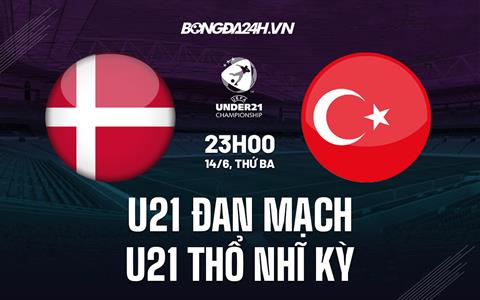Nhận định U21 Đan Mạch vs U21 Thổ Nhĩ Kỳ 23h00 ngày 14/6 (Vòng loại U21 Châu Âu 2023)