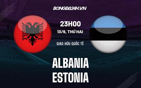 Nhận định, soi kèo Albania vs Estonia 23h00 ngày 13/6 (Giao hữu quốc tế)