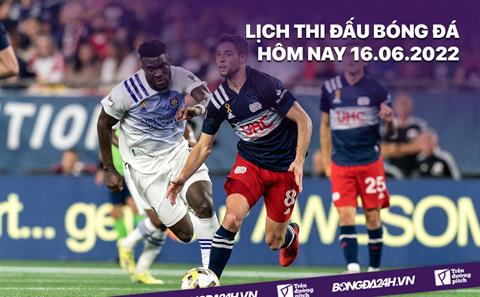 Lịch thi đấu bóng đá hôm nay 16/6/2022 mới nhất