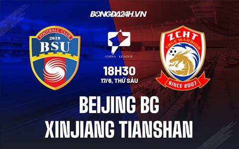 Nhận định Beijing BG vs Xinjiang Tianshan 18h30 ngày 17/6 (Hạng 2 Trung Quốc 2022)