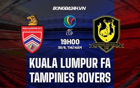 Nhận định Kuala Lumpur City vs Tampines Rovers 19h00 ngày 30/6 (AFC Cup 2022)