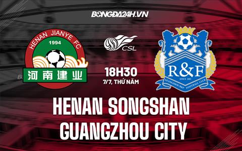 Nhận định Henan Songshan vs Guangzhou City 18h30 ngày 7/7 (VĐQG Trung Quốc 2022)
