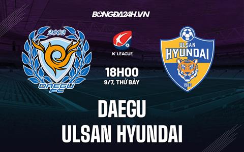 Nhận định,  Daegu vs Ulsan Hyundai 18h00 ngày 9/7 (VĐQG Hàn Quốc 2022)