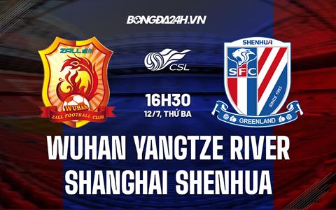 Nhận định Wuhan Yangtze River vs Shanghai Shenhua 16h30 ngày 12/7 (VĐQG Trung Quốc 2022)