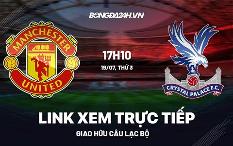 Trực tiếp MU vs Crystal Palace link xem giao hữu hè 2022 hôm nay