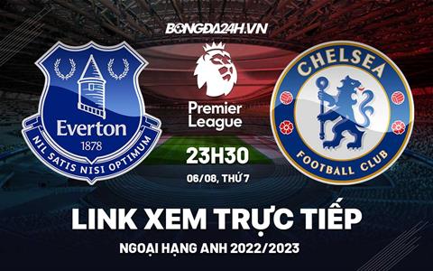 Link xem trực tiếp Everton vs Chelsea ngày 6/8 (Ngoại hạng Anh 2022/23)