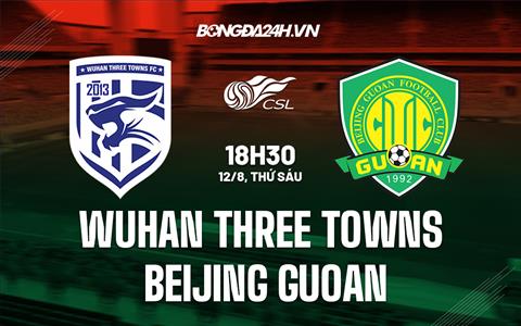 Nhận định Wuhan Three Towns vs Beijing Guoan 18h30 ngày 12/8 (VĐQG Trung Quốc 2022)