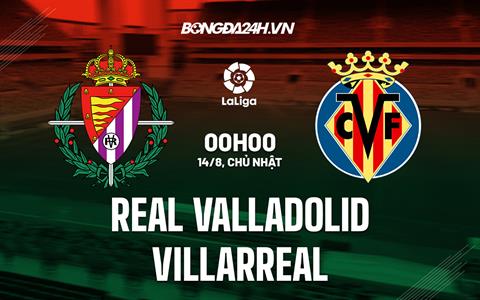 Nhận định,  Valladolid vs Villarreal 0h00 ngày 14/8 (La Liga 2022/23)