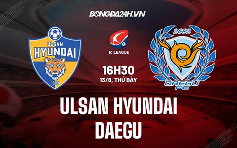 Nhận định Ulsan Hyundai vs Daegu 16h00 ngày 13/8 (VĐQG Hàn Quốc 2022)