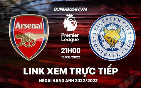 Trực tiếp Arsenal vs Leicester link xem Ngoại Hạng Anh 2022 hôm nay ở đâu ?