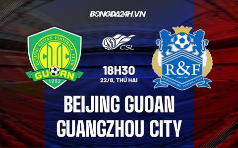 Nhận định Beijing Guoan vs Guangzhou City 18h30 ngày 22/8 (VĐQG Trung Quốc 2022)