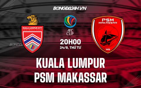 Nhận định Kuala Lumpur City vs PSM Makassar 20h00 ngày 24/8 (AFC Cup 2022)