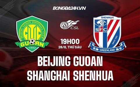 Nhận định Beijing Guoan vs Shanghai Shenhua 19h00 ngày 26/8 (VĐQG Trung Quốc 2022)
