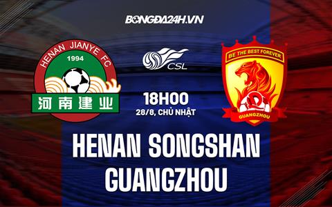 Nhận định Henan Songshan vs Guangzhou 18h00 ngày 28/8 (VĐQG Trung Quốc 2022)