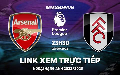 Link xem Arsenal vs Fulham trực tiếp Ngoại Hạng Anh 2022 ở đâu ?