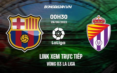 Link trực tiếp Barca vs Valladolid 0h30 ngày 29/8/2022 xem ở đâu?