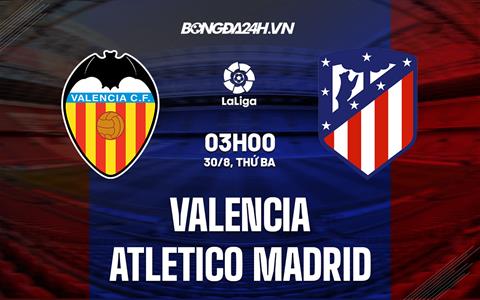 Nhận định,  Valencia vs Atletico Madrid 3h00 ngày 30/8 (La Liga 2022/23)