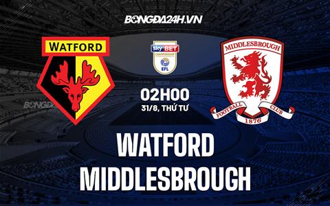 Nhận định Watford vs Middlesbrough 2h00 ngày 31/8 (Hạng Nhất Anh 2022/23)