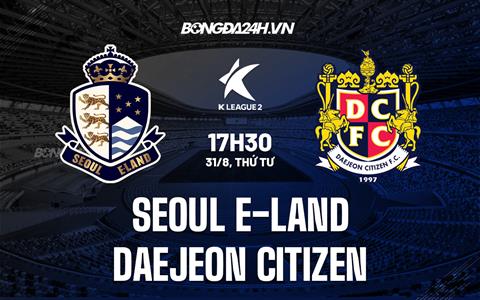 Nhận định Seoul E-Land vs Daejeon Citizen 17h30 ngày 31/8 (Hạng 2 Hàn Quốc 2022)