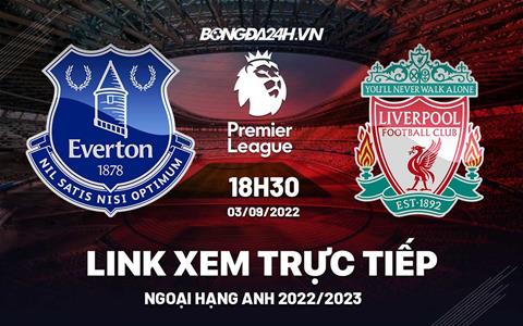 Trực tiếp Everton vs Liverpool link xem Ngoại Hạng Anh 2022 ở đâu ?
