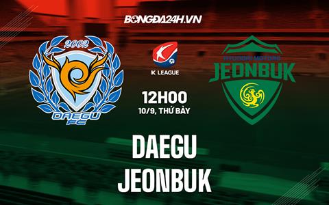 Nhận định, dự đoán Daegu vs Jeonbuk 12h00 ngày 10/9 (VĐQG Hàn Quốc 2022)