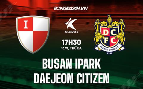 Nhận định Busan IPark vs Daejeon Citizen 17h30 ngày 13/9 (Hạng 2 Hàn Quốc 2022)