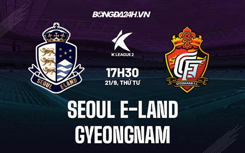 Nhận định Seoul E-Land vs Gyeongnam 17h30 ngày 21/9 (Hạng 2 Hàn Quốc 2022)
