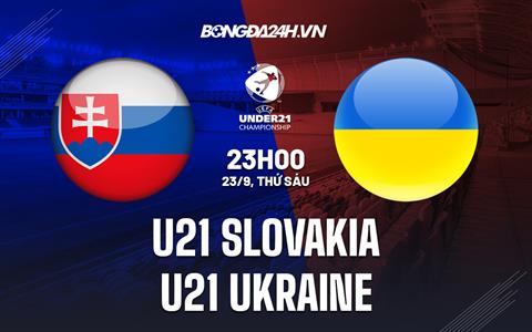 Nhận định U21 Slovakia vs U21 Ukraine 23h00 ngày 23/9 (Vòng loại U21 Châu Âu)
